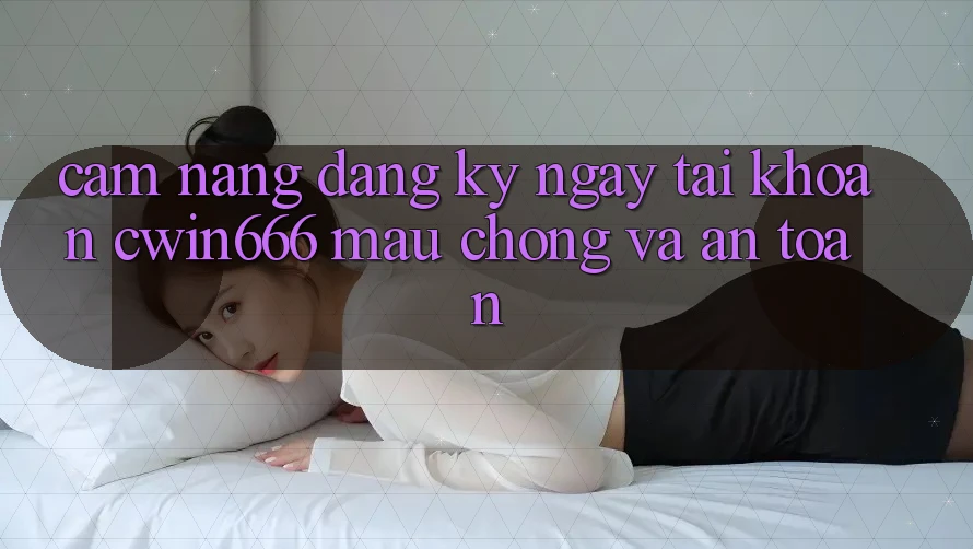 Cẩm nang Đăng ký ngay Tài Khoản Cwin666 Mau Chóng và An Toàn