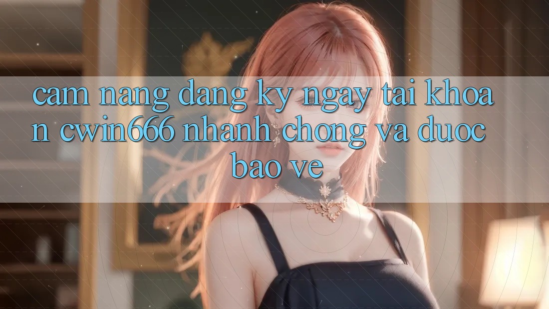 Cẩm nang Đăng ký ngay Tài khoản Cwin666 Nhanh Chóng và Được bảo vệ Cẩm nang Đăng ký ngay Tài khoản Cwin666 Nhanh Chóng và Được bảo vệ