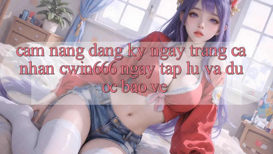 Cẩm nang Đăng ký ngay Trang cá nhân Cwin666 Ngay tắp lự và Được bảo vệ