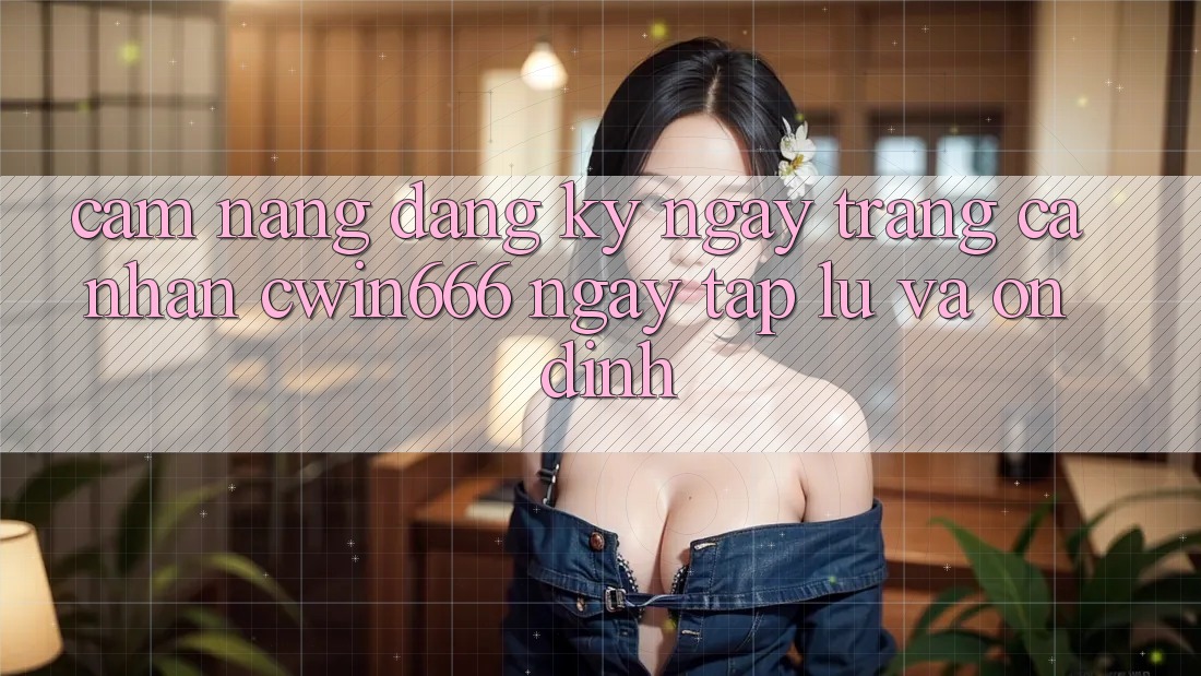 Cẩm nang Đăng ký ngay Trang cá nhân Cwin666 Ngay tắp lự và Ổn định