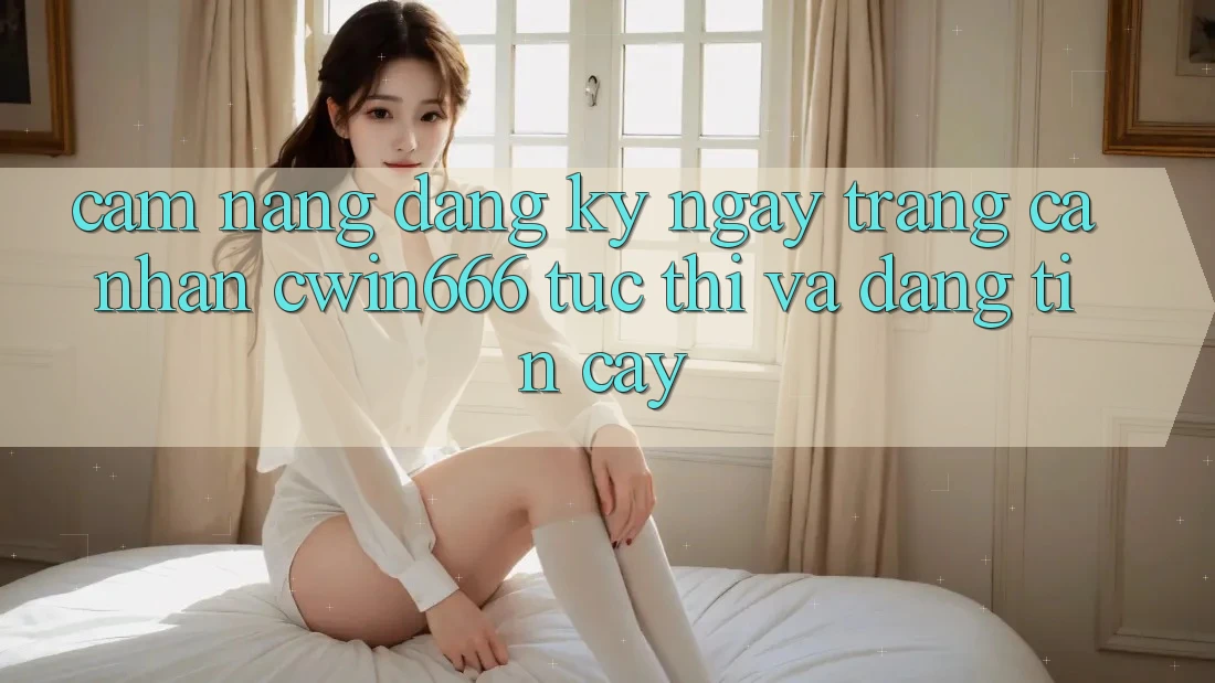 Cẩm nang Đăng ký ngay Trang cá nhân Cwin666 Tức thì và Đáng tin cậy