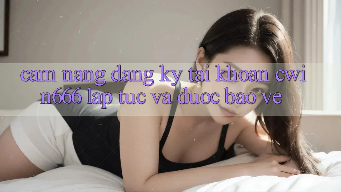 Cẩm nang Đăng Ký Tài Khoản Cwin666 Lập tức và Được bảo vệ Cẩm nang Đăng Ký Tài Khoản Cwin666 Lập tức và Được bảo vệ