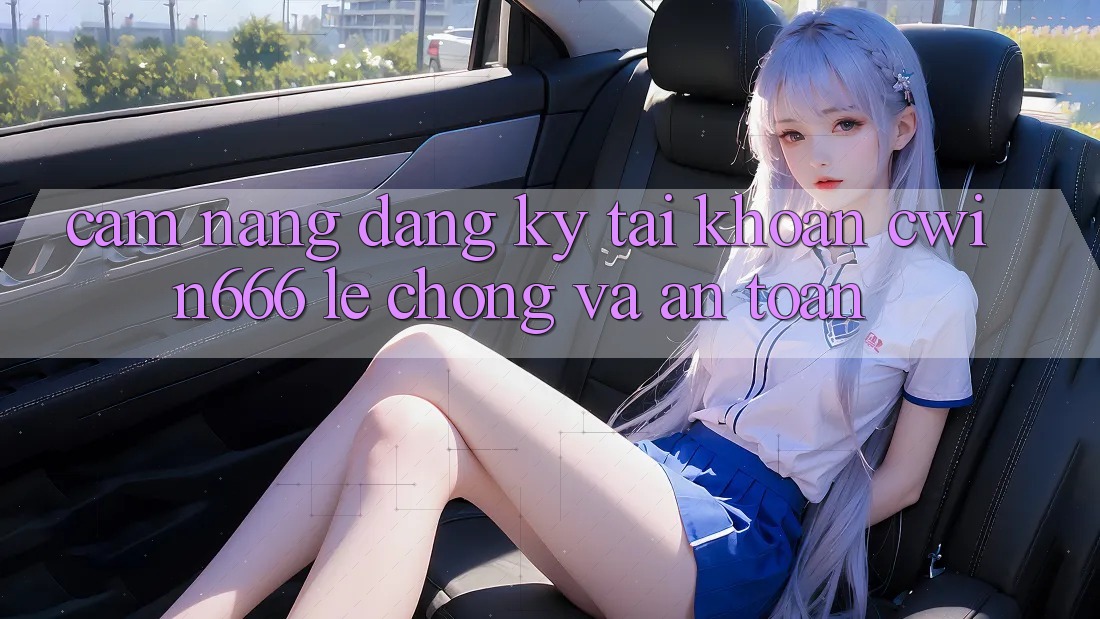 Cẩm nang Đăng Ký Tài Khoản Cwin666 Lẹ Chóng và An Toàn