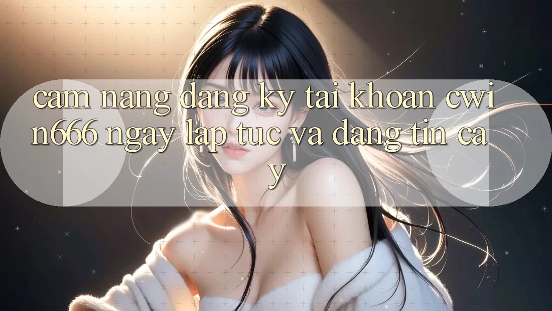 Cẩm nang Đăng Ký Tài Khoản Cwin666 Ngay lập tức và Đáng tin cậy