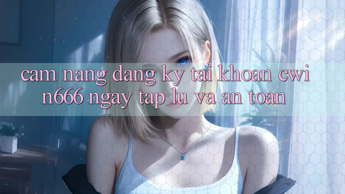 Cẩm nang Đăng Ký Tài Khoản Cwin666 Ngay tắp lự và An Toàn Cẩm nang Đăng Ký Tài Khoản Cwin666 Ngay tắp lự và An Toàn