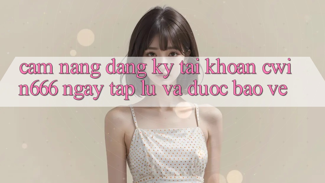 Cẩm nang Đăng Ký Tài Khoản Cwin666 Ngay tắp lự và Được bảo vệ