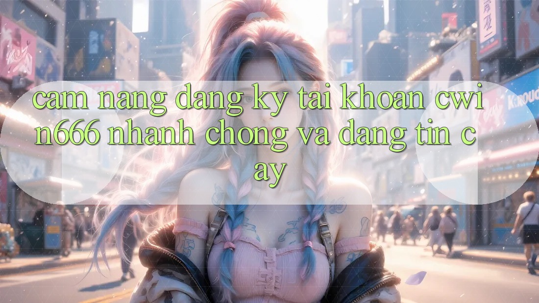 Cẩm nang Đăng Ký Tài Khoản Cwin666 Nhanh chóng và Đáng tin cậy