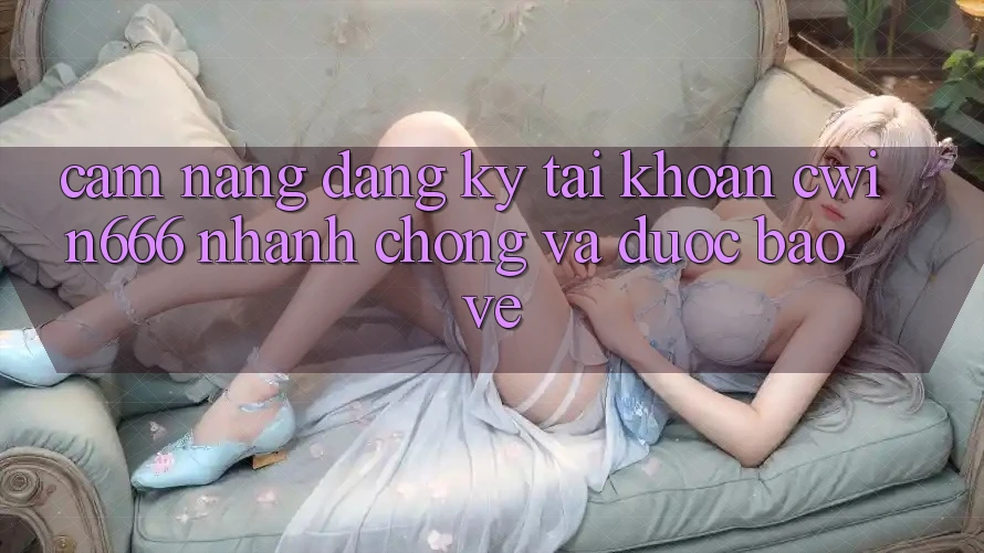 Cẩm nang Đăng Ký Tài Khoản Cwin666 Nhanh Chóng và Được bảo vệ
