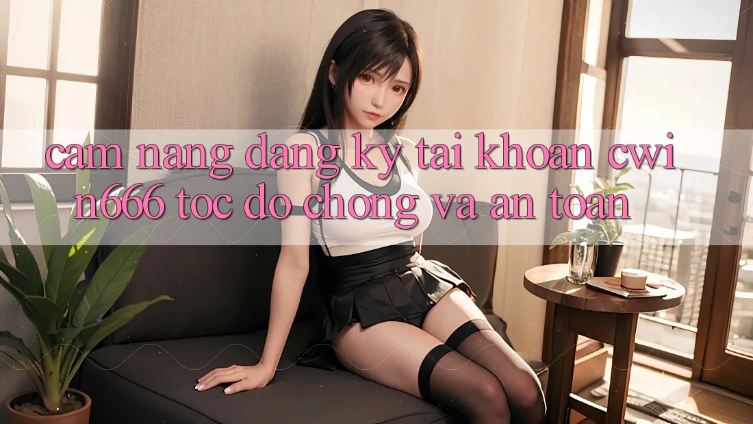 Cẩm nang Đăng Ký Tài Khoản Cwin666 Tốc độ Chóng và An Toàn
