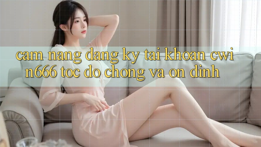 Cẩm nang Đăng Ký Tài khoản Cwin666 Tốc độ chóng và Ổn định Cẩm nang Đăng Ký Tài khoản Cwin666 Tốc độ chóng và Ổn định