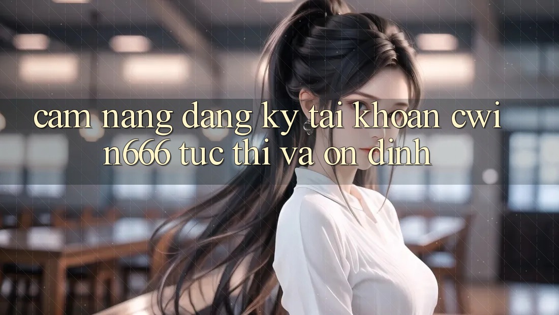 Cẩm nang Đăng Ký Tài Khoản Cwin666 Tức thì và Ổn định