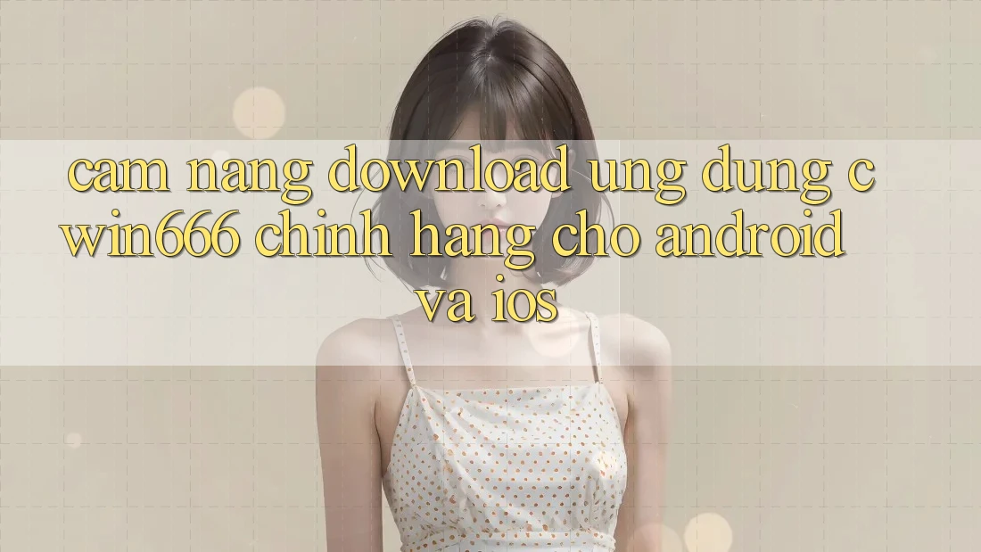 Cẩm nang Download Ứng Dụng Cwin666 Chính Hãng Cho Android và iOS