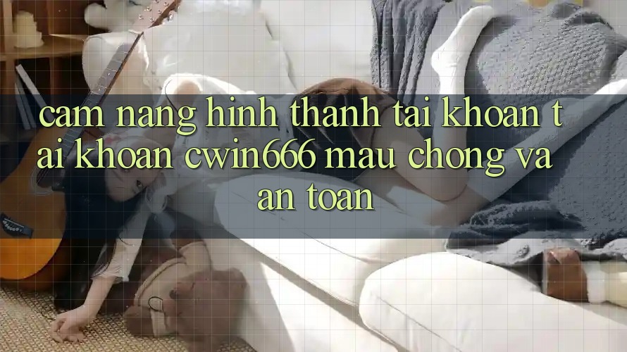 Cẩm nang Hình thành tài khoản Tài Khoản Cwin666 Mau Chóng và An Toàn