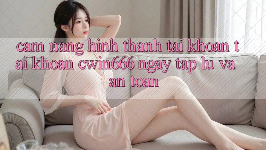 Cẩm nang Hình thành tài khoản Tài Khoản Cwin666 Ngay tắp lự và An Toàn