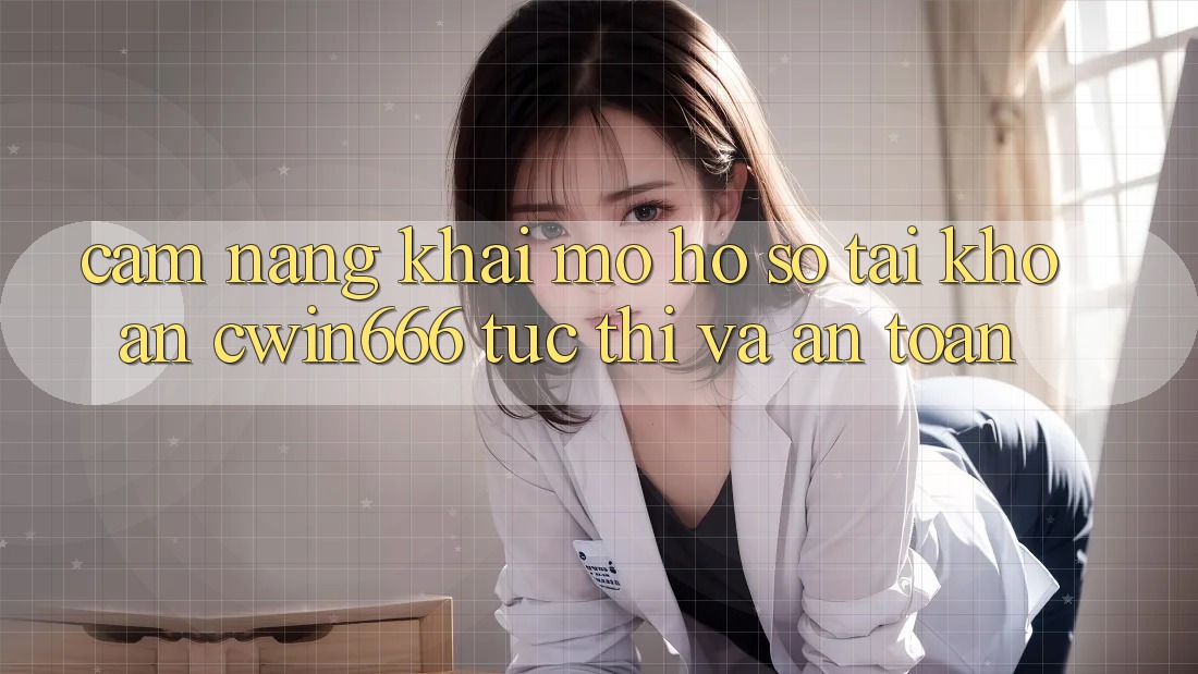 Cẩm nang Khai mở hồ sơ Tài Khoản Cwin666 Tức thì và An Toàn