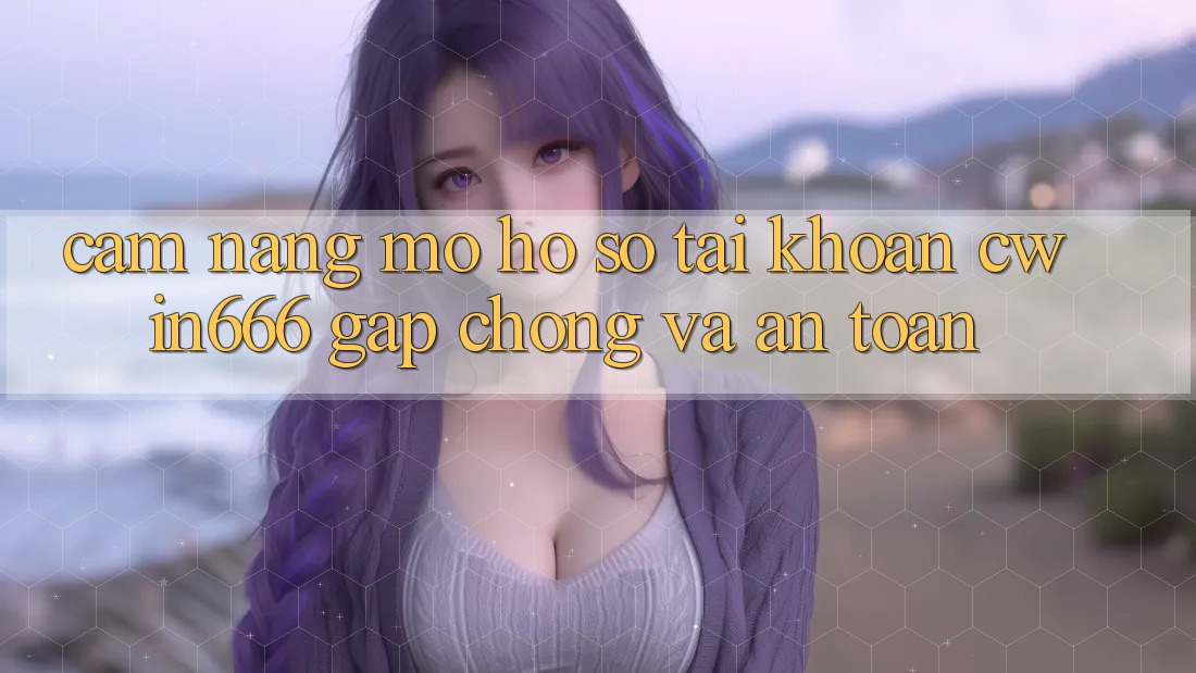 Cẩm nang Mở hồ sơ Tài Khoản Cwin666 Gấp Chóng và An Toàn Cẩm nang Mở hồ sơ Tài Khoản Cwin666 Gấp Chóng và An Toàn