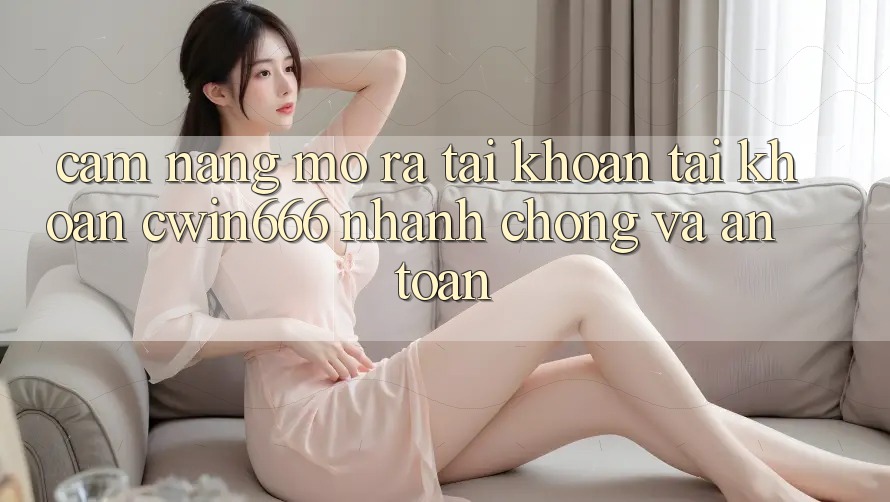 Cẩm nang Mở ra tài khoản Tài Khoản Cwin666 Nhanh Chóng và An Toàn