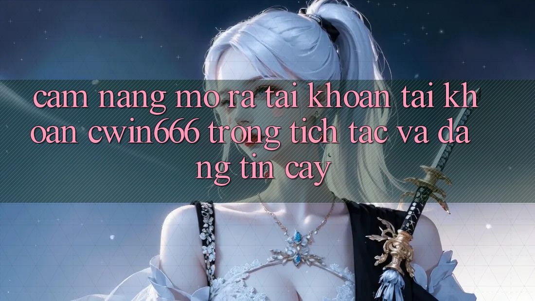 Cẩm nang Mở ra tài khoản Tài Khoản Cwin666 Trong tích tắc và Đáng tin cậy Cẩm nang Mở ra tài khoản Tài Khoản Cwin666 Trong tích tắc và Đáng tin cậy