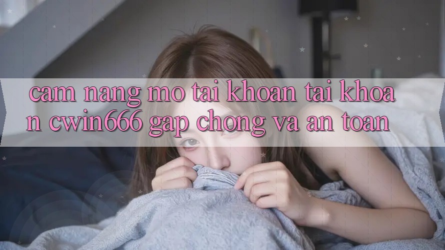 Cẩm nang Mở tài khoản Tài Khoản Cwin666 Gấp Chóng và An Toàn Cẩm nang Mở tài khoản Tài Khoản Cwin666 Gấp Chóng và An Toàn