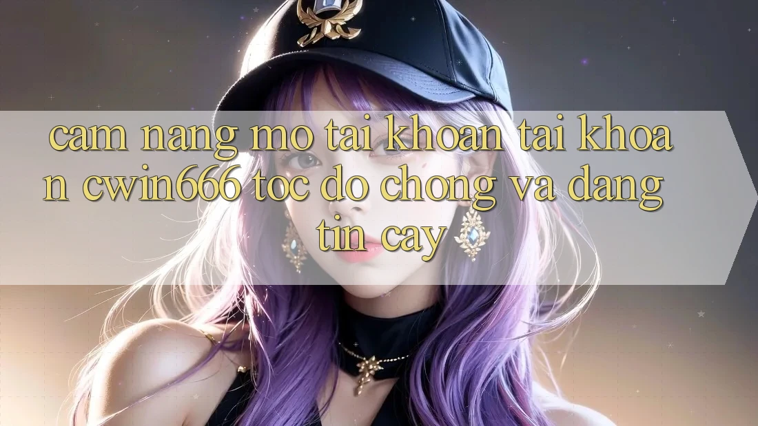 Cẩm nang Mở tài khoản Tài Khoản Cwin666 Tốc độ Chóng và Đáng tin cậy Cẩm nang Mở tài khoản Tài Khoản Cwin666 Tốc độ Chóng và Đáng tin cậy