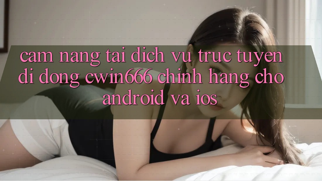 Cẩm nang Tải Dịch vụ trực tuyến di động Cwin666 Chính Hãng Cho Android và iOS