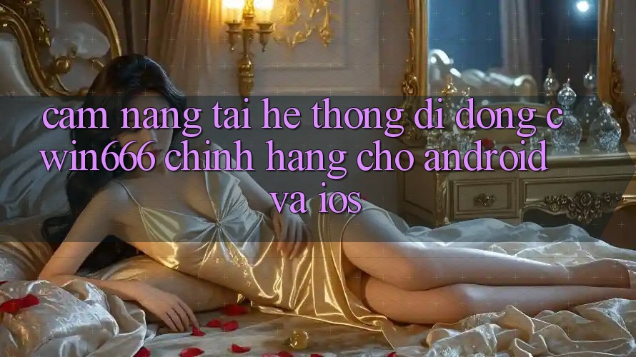 Cẩm nang Tải Hệ thống di động Cwin666 Chính Hãng Cho Android và iOS