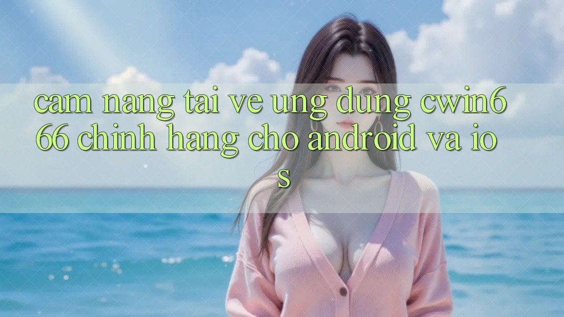 Cẩm nang Tải về Ứng Dụng Cwin666 Chính Hãng Cho Android và iOS