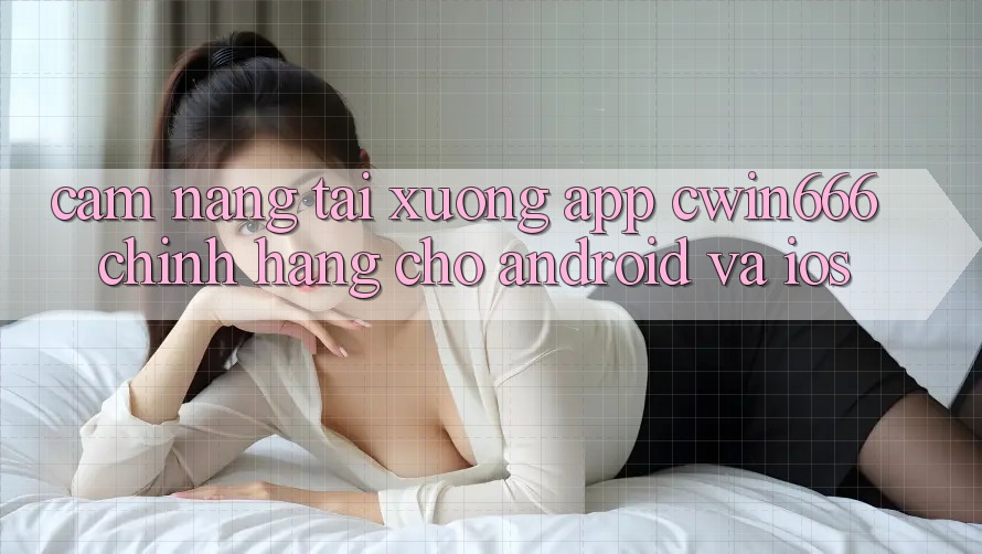 Cẩm nang Tải xuống App Cwin666 Chính Hãng Cho Android và iOS