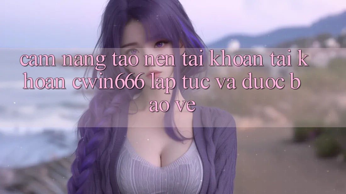 Cẩm nang Tạo nên tài khoản Tài Khoản Cwin666 Lập tức và Được bảo vệ