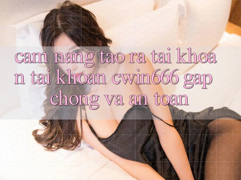 Cẩm nang Tạo ra tài khoản Tài Khoản Cwin666 Gấp Chóng và An Toàn