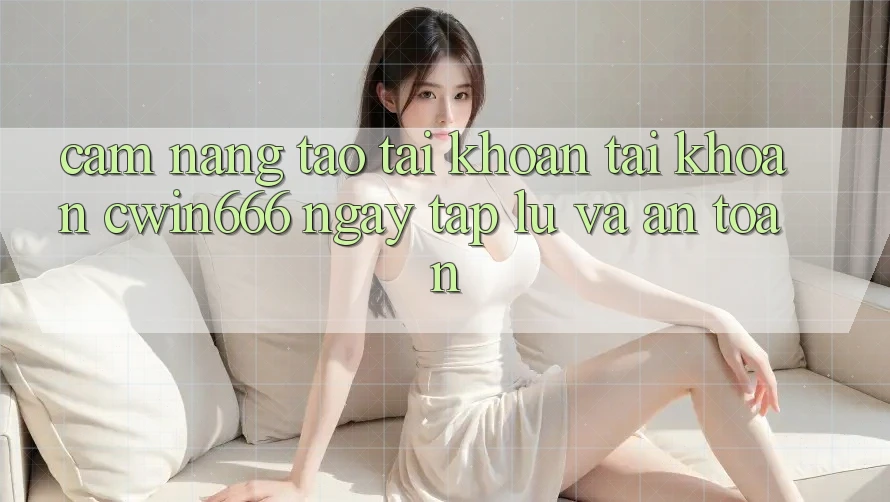 Cẩm nang Tạo tài khoản Tài Khoản Cwin666 Ngay tắp lự và An Toàn