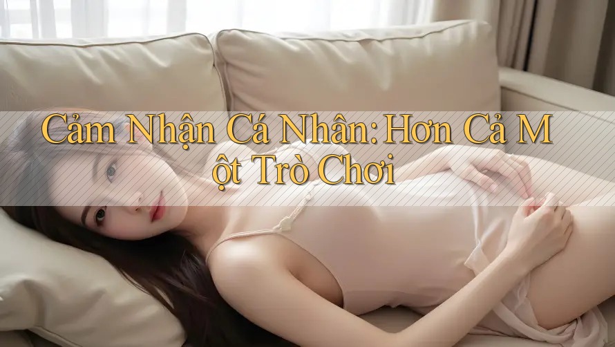 Cảm Nhận Cá Nhân: Hơn Cả Một Trò Chơi