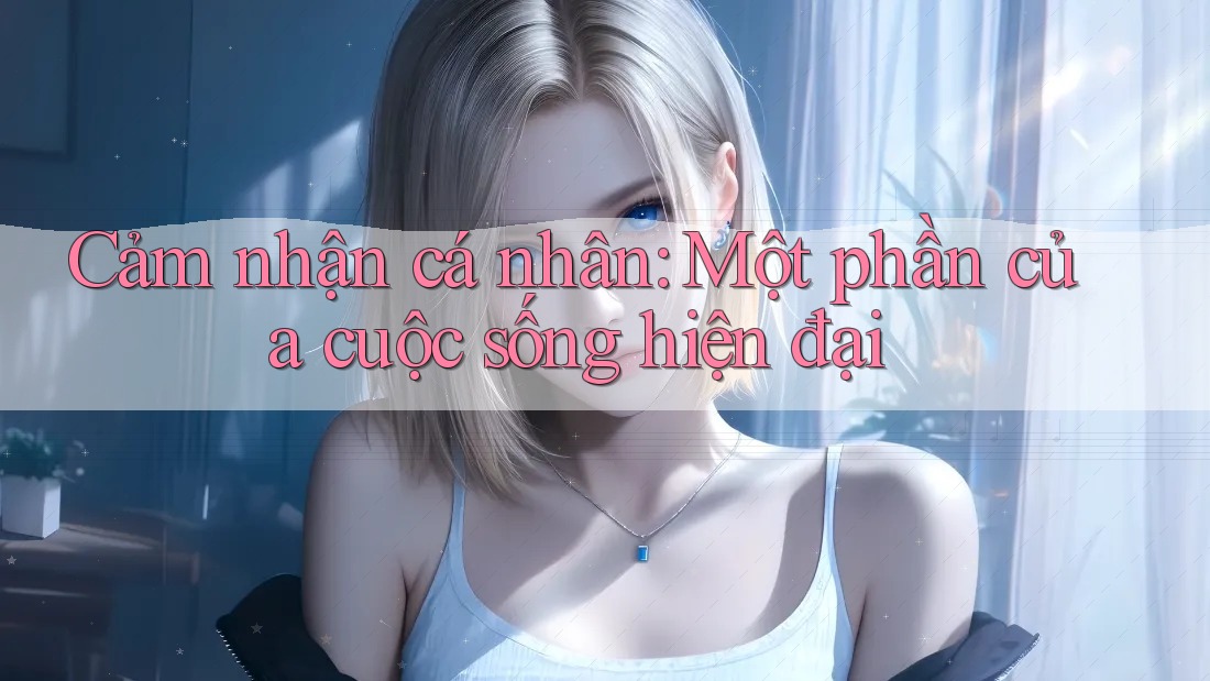 Cảm nhận cá nhân: Một phần của cuộc sống hiện đại