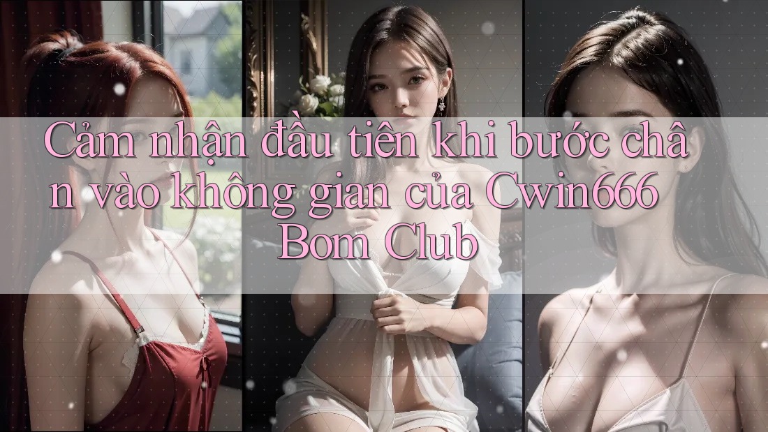 Cảm nhận đầu tiên khi bước chân vào không gian của Cwin666 Bom Club