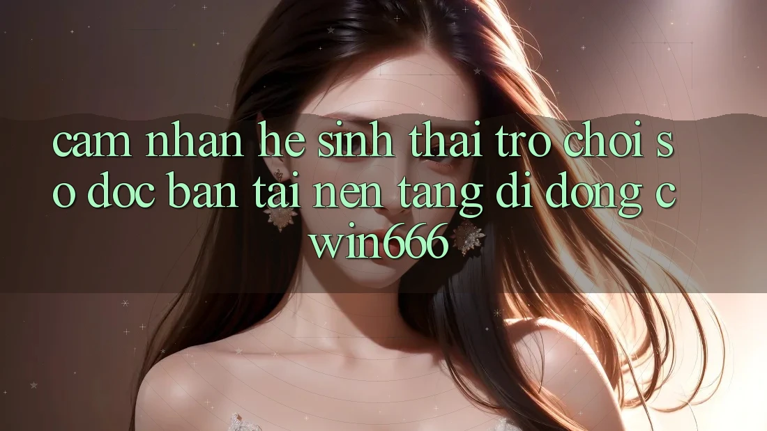 Cảm nhận Hệ Sinh Thái Trò chơi Số Độc Bản Tại Nền tảng di động Cwin666 Cảm nhận Hệ Sinh Thái Trò chơi Số Độc Bản Tại Nền tảng di động Cwin666