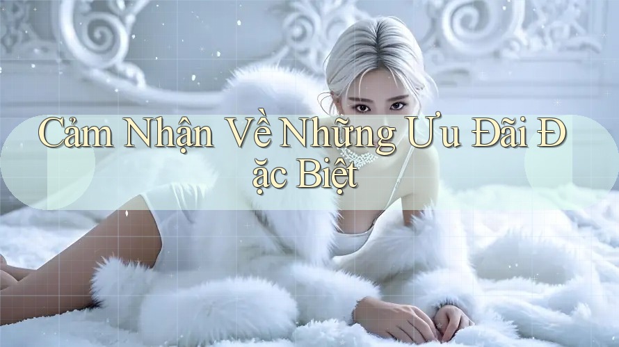 Cảm Nhận Về Những Ưu Đãi Đặc Biệt