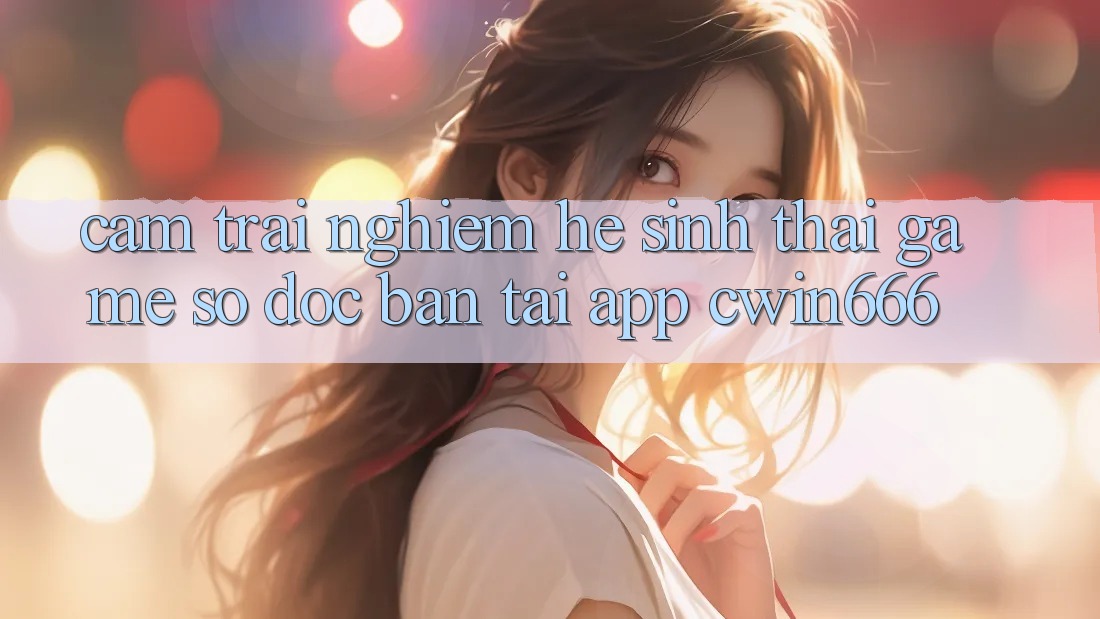 Cảm trải nghiệm Hệ Sinh Thái Game Số Độc Bản Tại App Cwin666