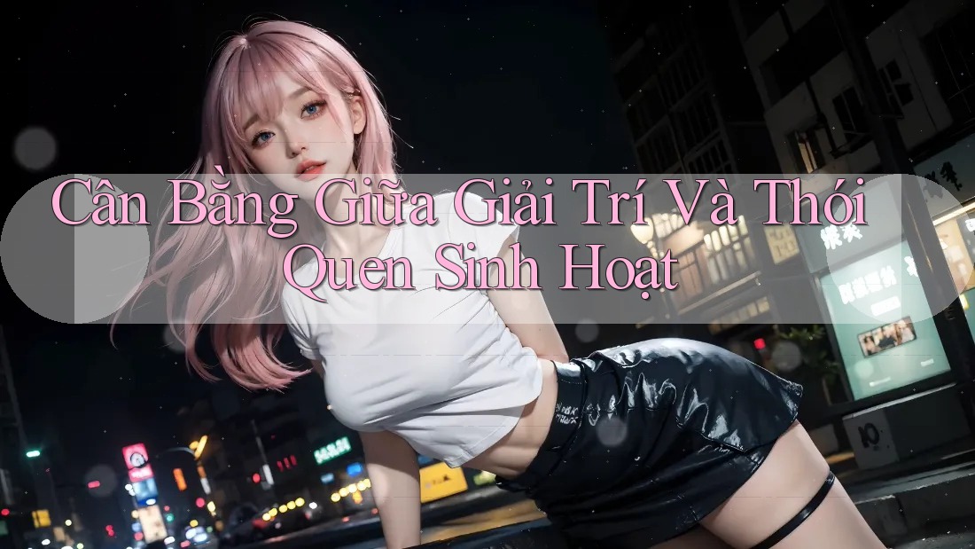 Cân Bằng Giữa Giải Trí Và Thói Quen Sinh Hoạt Cân Bằng Giữa Giải Trí Và Thói Quen Sinh Hoạt