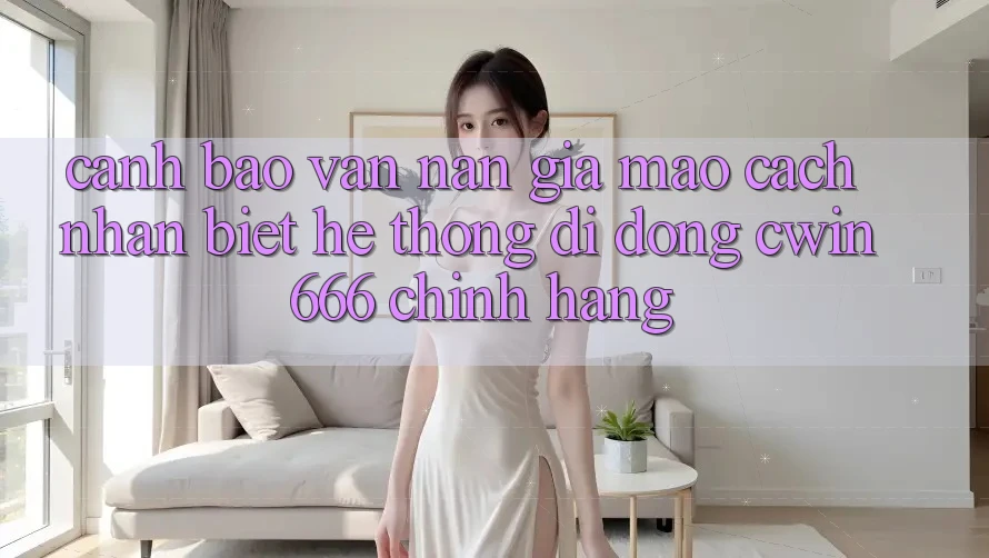 Cảnh Báo Vấn Nạn Giả Mạo: Cách Nhận Biết Hệ thống di động Cwin666 Chính Hãng