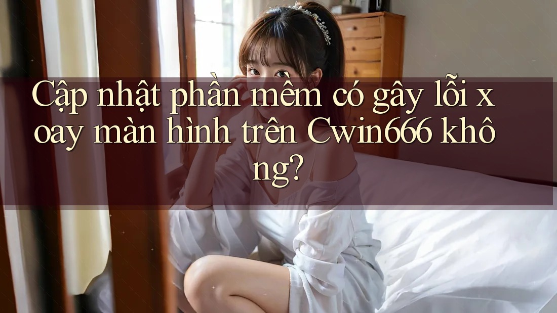 Cập nhật phần mềm có gây lỗi xoay màn hình trên Cwin666 không? Cập nhật phần mềm có gây lỗi xoay màn hình trên Cwin666 không?