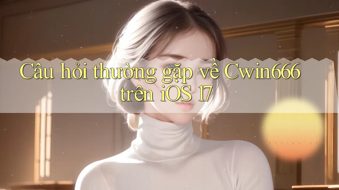 Câu hỏi thường gặp về Cwin666 trên iOS 17
