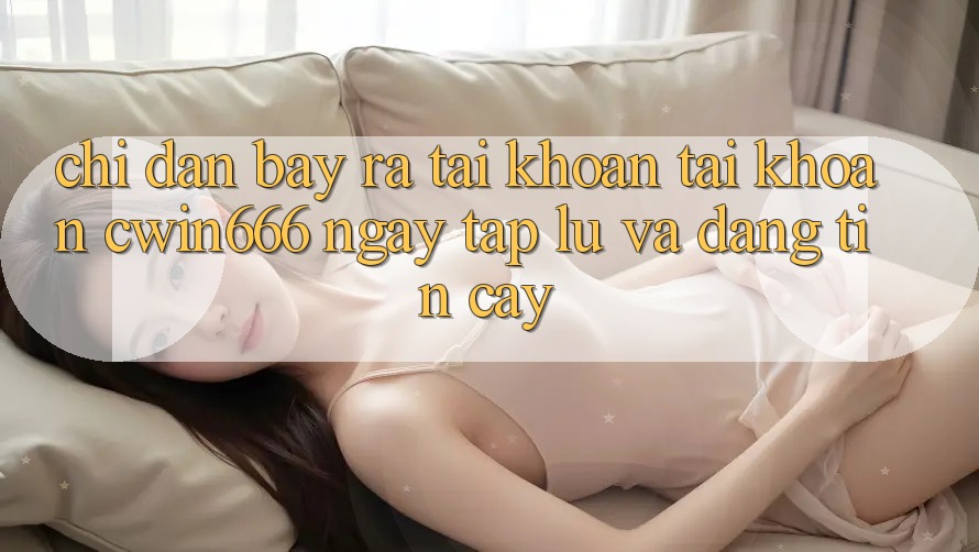 Chỉ dẫn Bày ra tài khoản Tài Khoản Cwin666 Ngay tắp lự và Đáng tin cậy