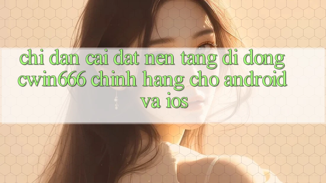 Chỉ dẫn Cài đặt Nền tảng di động Cwin666 Chính Hãng Cho Android và iOS