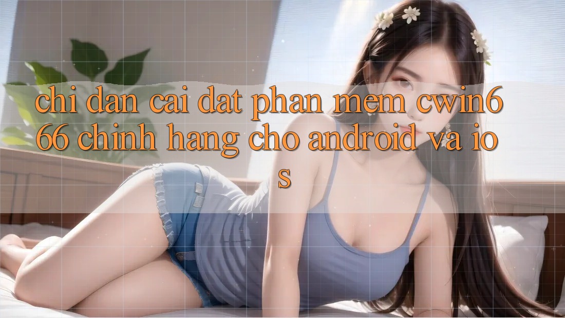 Chỉ dẫn Cài đặt Phần mềm Cwin666 Chính Hãng Cho Android và iOS