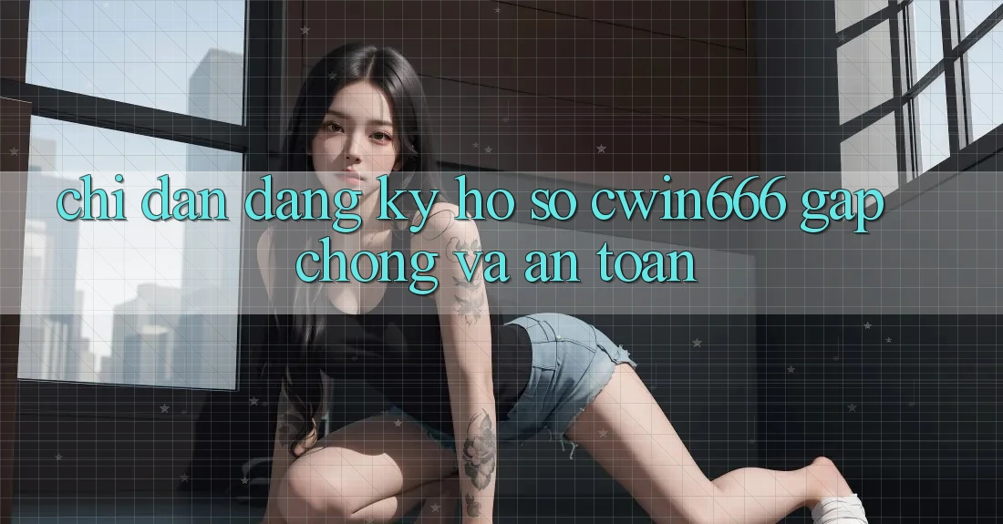 Chỉ dẫn Đăng Ký Hồ sơ Cwin666 Gấp Chóng và An Toàn