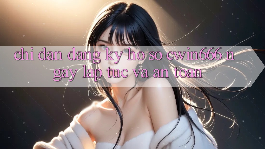 Chỉ dẫn Đăng Ký Hồ sơ Cwin666 Ngay lập tức và An Toàn