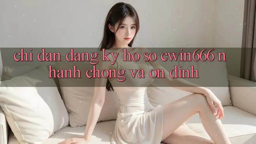 Chỉ dẫn Đăng Ký Hồ sơ Cwin666 Nhanh Chóng và Ổn định