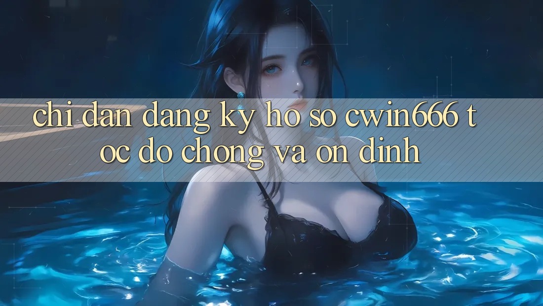 Chỉ dẫn Đăng Ký Hồ sơ Cwin666 Tốc độ Chóng và Ổn định