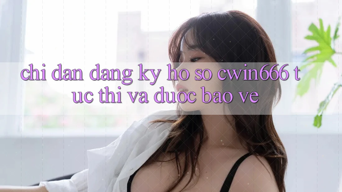 Chỉ dẫn Đăng Ký Hồ sơ Cwin666 Tức thì và Được bảo vệ