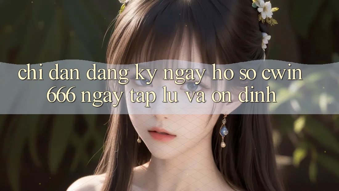 Chỉ dẫn Đăng ký ngay Hồ sơ Cwin666 Ngay tắp lự và Ổn định